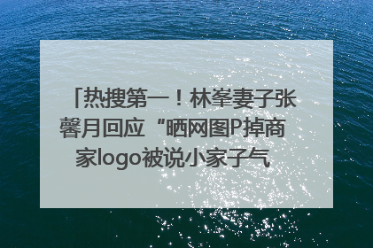 热搜第一！林峯妻子张馨月回应“晒网图P掉商家logo被说小家子气”：没那么多想法，可能有人恶意解读