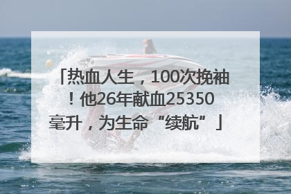热血人生，100次挽袖！他26年献血25350毫升，为生命“续航”