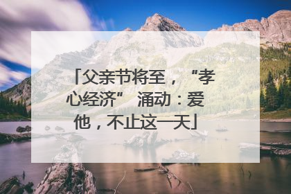 父亲节将至，“孝心经济” 涌动：爱他，不止这一天