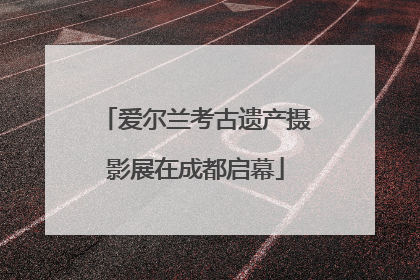 爱尔兰考古遗产摄影展在成都启幕