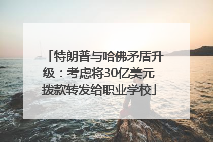 特朗普与哈佛矛盾升级：考虑将30亿美元拨款转发给职业学校