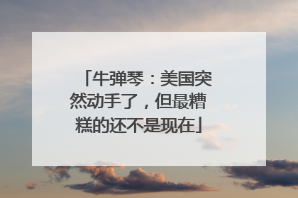 牛弹琴：美国突然动手了，但最糟糕的还不是现在