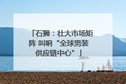 石狮：壮大市场矩阵 叫响“全球男装供应链中心”