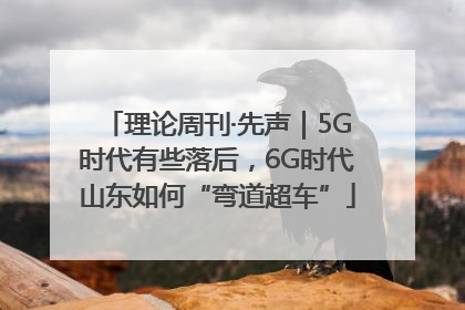 理论周刊·先声｜5G时代有些落后，6G时代山东如何“弯道超车”
