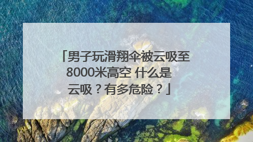 男子玩滑翔伞被云吸至8000米高空 什么是云吸？有多危险？