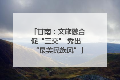 甘南：文旅融合促“三交” 秀出“最美民族风”