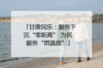 甘肃民乐：服务下沉“零距离” 为民服务“增温度”