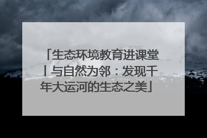 生态环境教育进课堂丨与自然为邻：发现千年大运河的生态之美