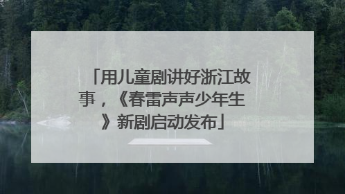 用儿童剧讲好浙江故事，《春雷声声少年生》新剧启动发布