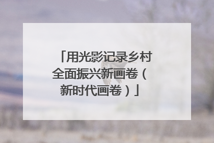 用光影记录乡村全面振兴新画卷（新时代画卷）