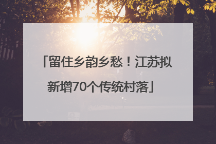 留住乡韵乡愁！江苏拟新增70个传统村落