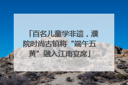 百名儿童学非遗，濮院时尚古镇将“端午五黄”融入江南宴席