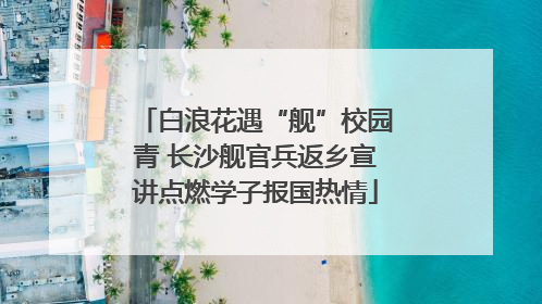 白浪花遇“舰”校园青 长沙舰官兵返乡宣讲点燃学子报国热情