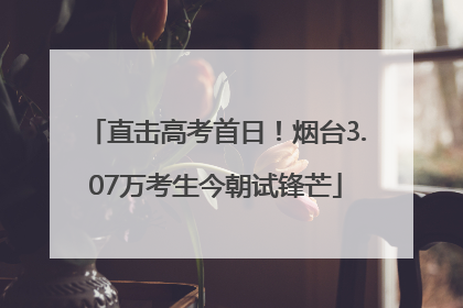 直击高考首日！烟台3.07万考生今朝试锋芒