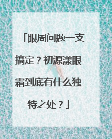 眼周问题一支搞定？初源漾眼霜到底有什么独特之处？
