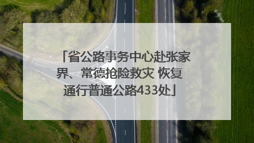 省公路事务中心赴张家界、常德抢险救灾 恢复通行普通公路433处