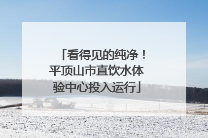 看得见的纯净！平顶山市直饮水体验中心投入运行