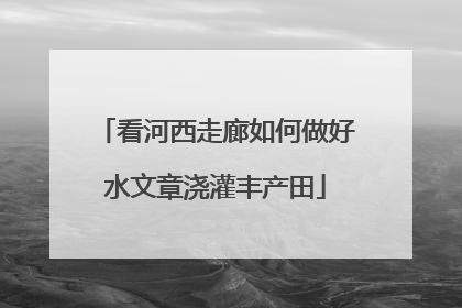 看河西走廊如何做好水文章浇灌丰产田