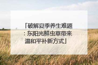 破解夏季养生难题：东阳光鲜虫草带来温和平补新方式