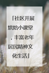 社区开展烘焙小课堂，丰富老年居民精神文化生活