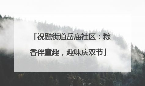祝融街道岳庙社区：粽香伴童趣，趣味庆双节