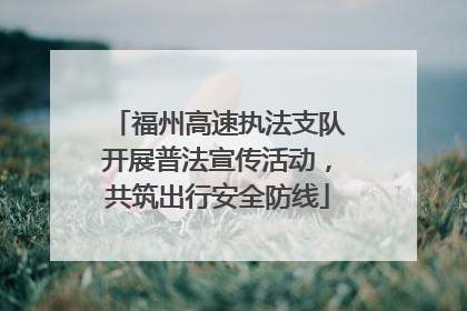 福州高速执法支队开展普法宣传活动，共筑出行安全防线