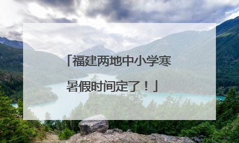 福建两地中小学寒暑假时间定了！