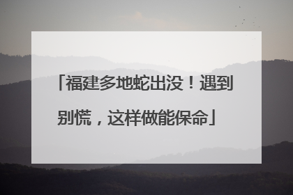 福建多地蛇出没！遇到别慌，这样做能保命