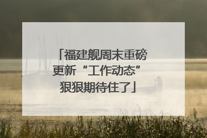 福建舰周末重磅更新“工作动态” 狠狠期待住了
