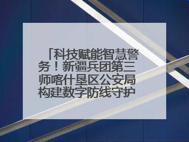 科技赋能智慧警务！新疆兵团第三师喀什垦区公安局构建数字防线守护边疆平安