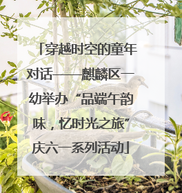 穿越时空的童年对话——麒麟区一幼举办“品端午韵味，忆时光之旅”庆六一系列活动