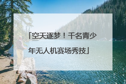空天逐梦！千名青少年无人机赛场秀技