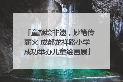 童颜绘非遗，妙笔传薪火 成都龙祥路小学成功举办儿童绘画展