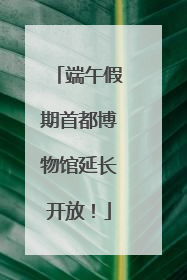 端午假期首都博物馆延长开放！