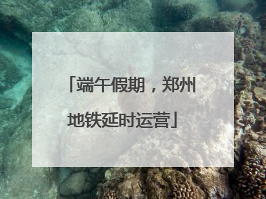 端午假期，郑州地铁延时运营