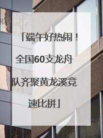 端午好热闹！全国60支龙舟队齐聚黄龙溪竞速比拼