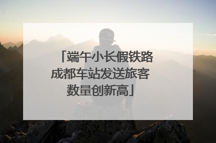 端午小长假铁路成都车站发送旅客数量创新高