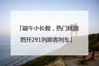 端午小长假，热门线路增开291列旅客列车
