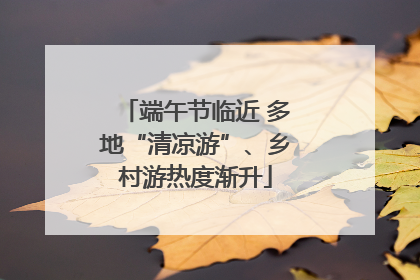 端午节临近 多地“清凉游”、乡村游热度渐升