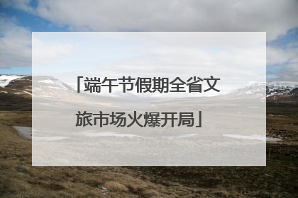 端午节假期全省文旅市场火爆开局