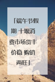 端午节假期 十堰消费市场货丰价稳 购销两旺