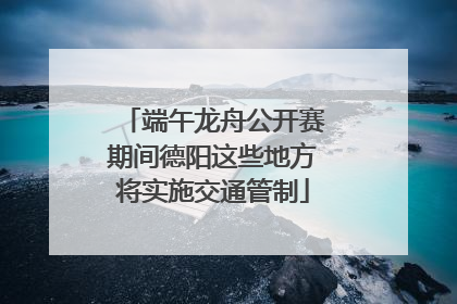端午龙舟公开赛期间德阳这些地方将实施交通管制