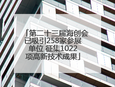 第二十三届海创会已吸引258家参展单位 征集1022项高新技术成果