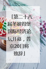 第二十八届圣彼得堡国际经济论坛开幕，普京20日将致辞