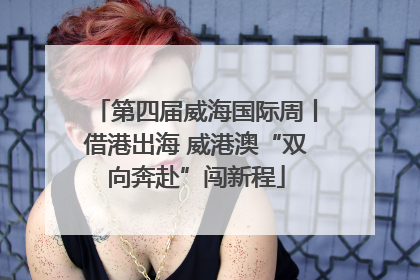 第四届威海国际周丨借港出海 威港澳“双向奔赴”闯新程