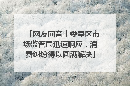 网友回音丨娄星区市场监管局迅速响应，消费纠纷得以圆满解决