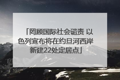 罔顾国际社会谴责 以色列宣布将在约旦河西岸新建22处定居点