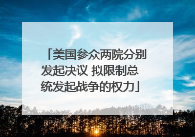美国参众两院分别发起决议 拟限制总统发起战争的权力