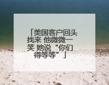 美国客户回头找来 他微微一笑 她说“你们得等等”