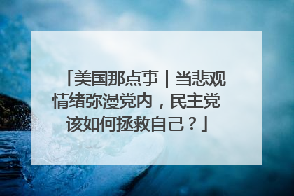 美国那点事｜当悲观情绪弥漫党内，民主党该如何拯救自己？